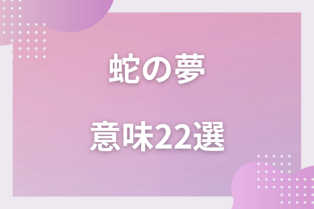 【夢占い】蛇の夢の意味22選!状況別の深層心理や良い夢や悪い夢かを解説