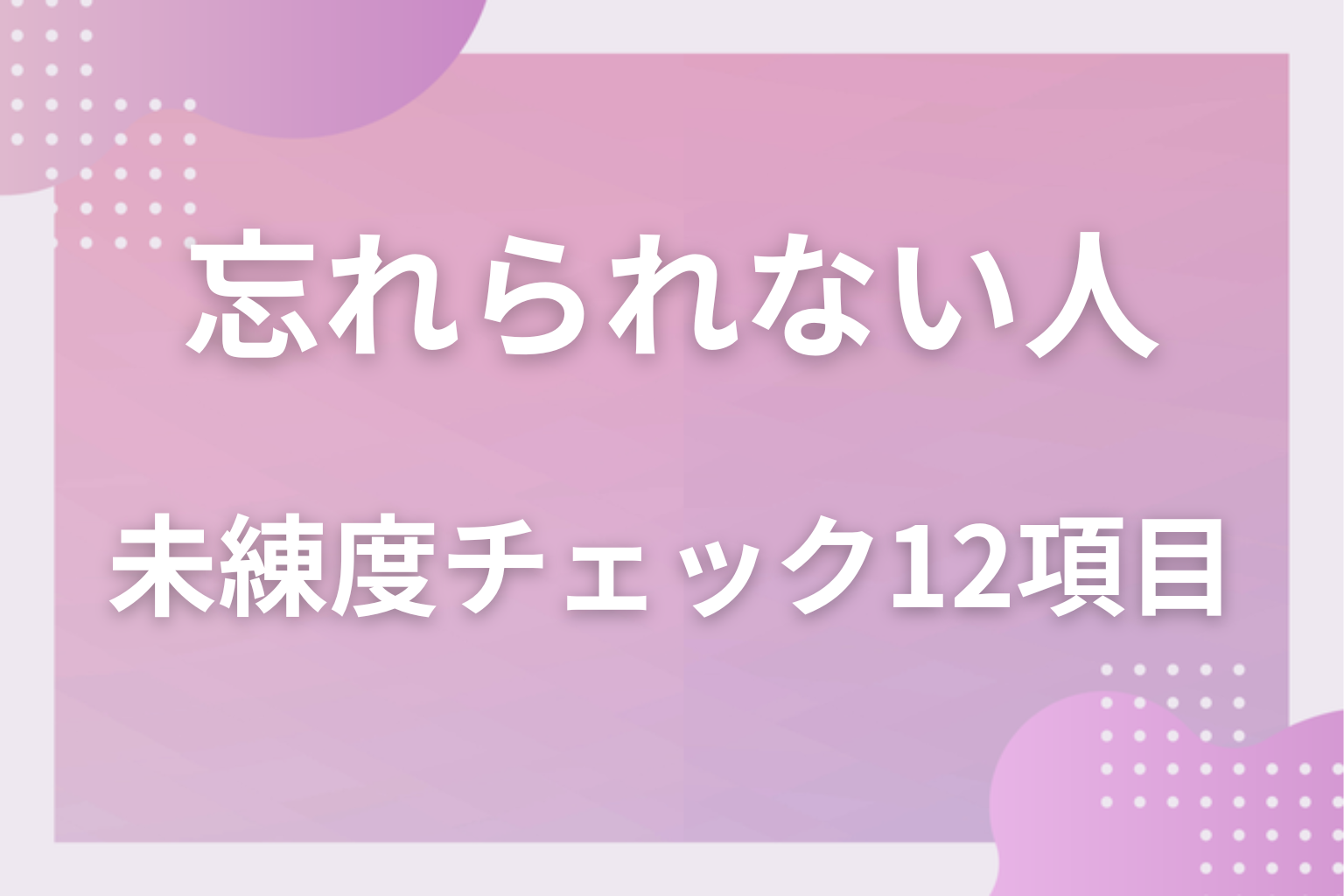 どのくらい引きずってる？未練度セルフチェック12項目