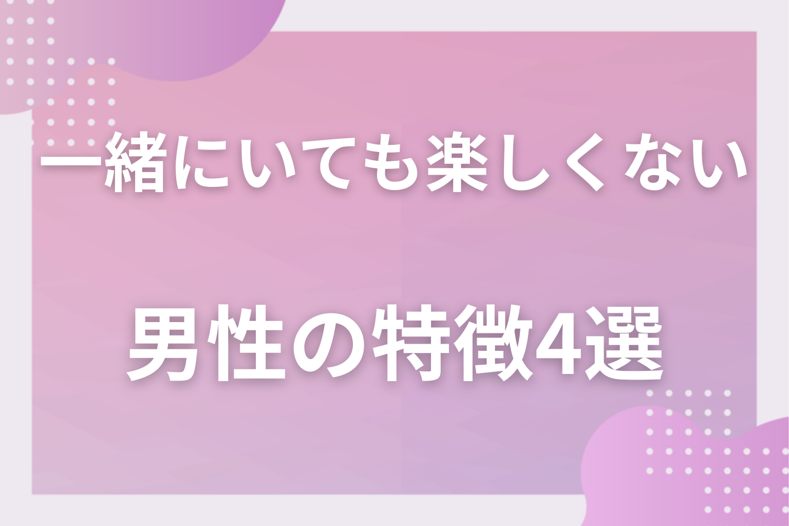 どんな人？一緒にいてつまらない男性の特徴4選