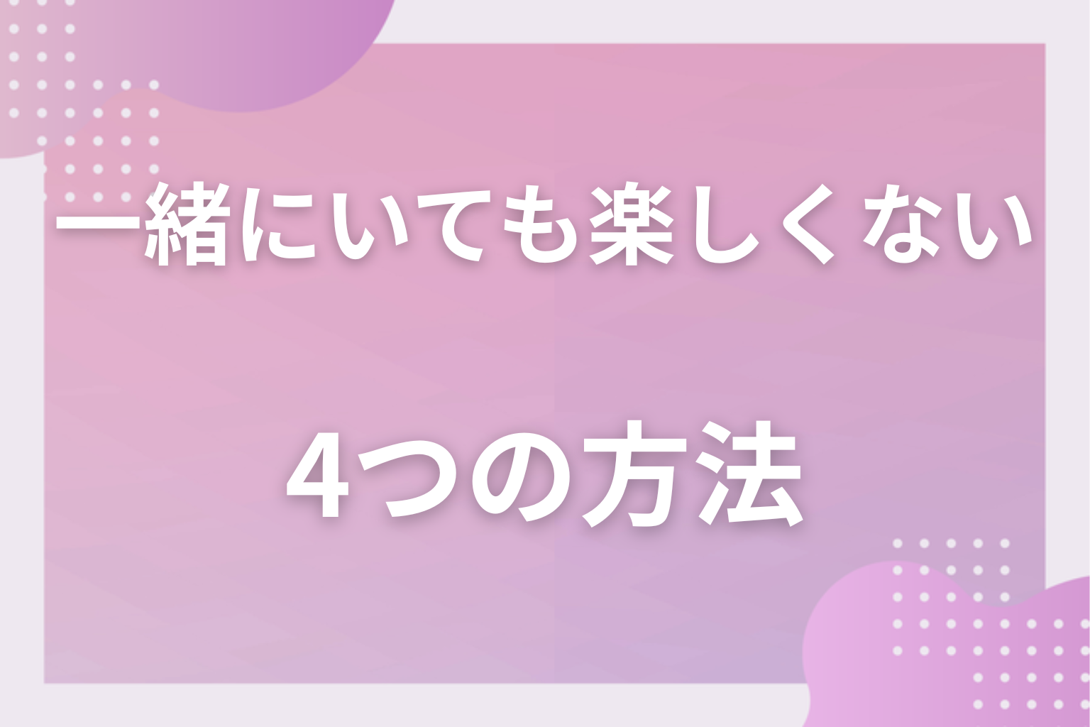 どうすればいい？楽しくない関係を立て直す4つの方法