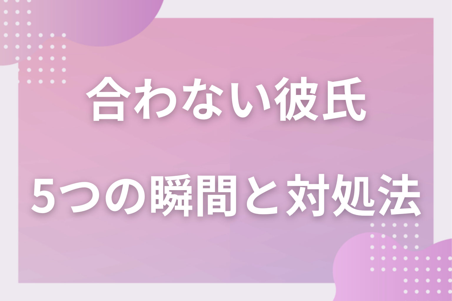 相性が悪い?彼氏と合わないと思う5つの瞬間&対処法