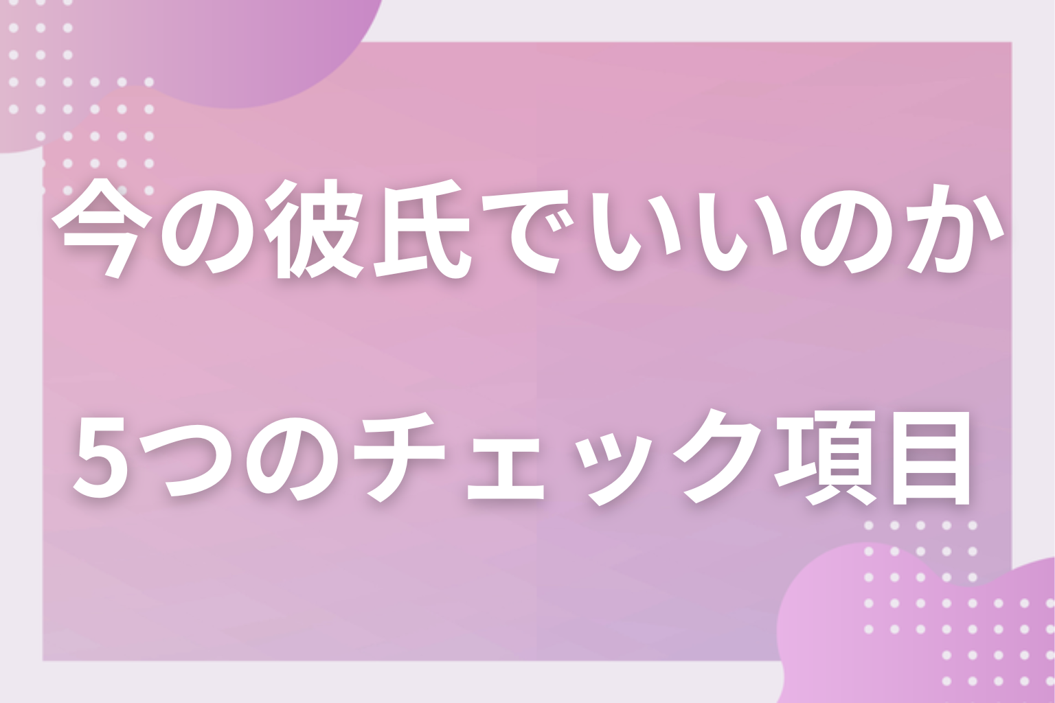 「本当に今の彼氏でいいか?」と悩んだ時のチェックしたい5つのこと