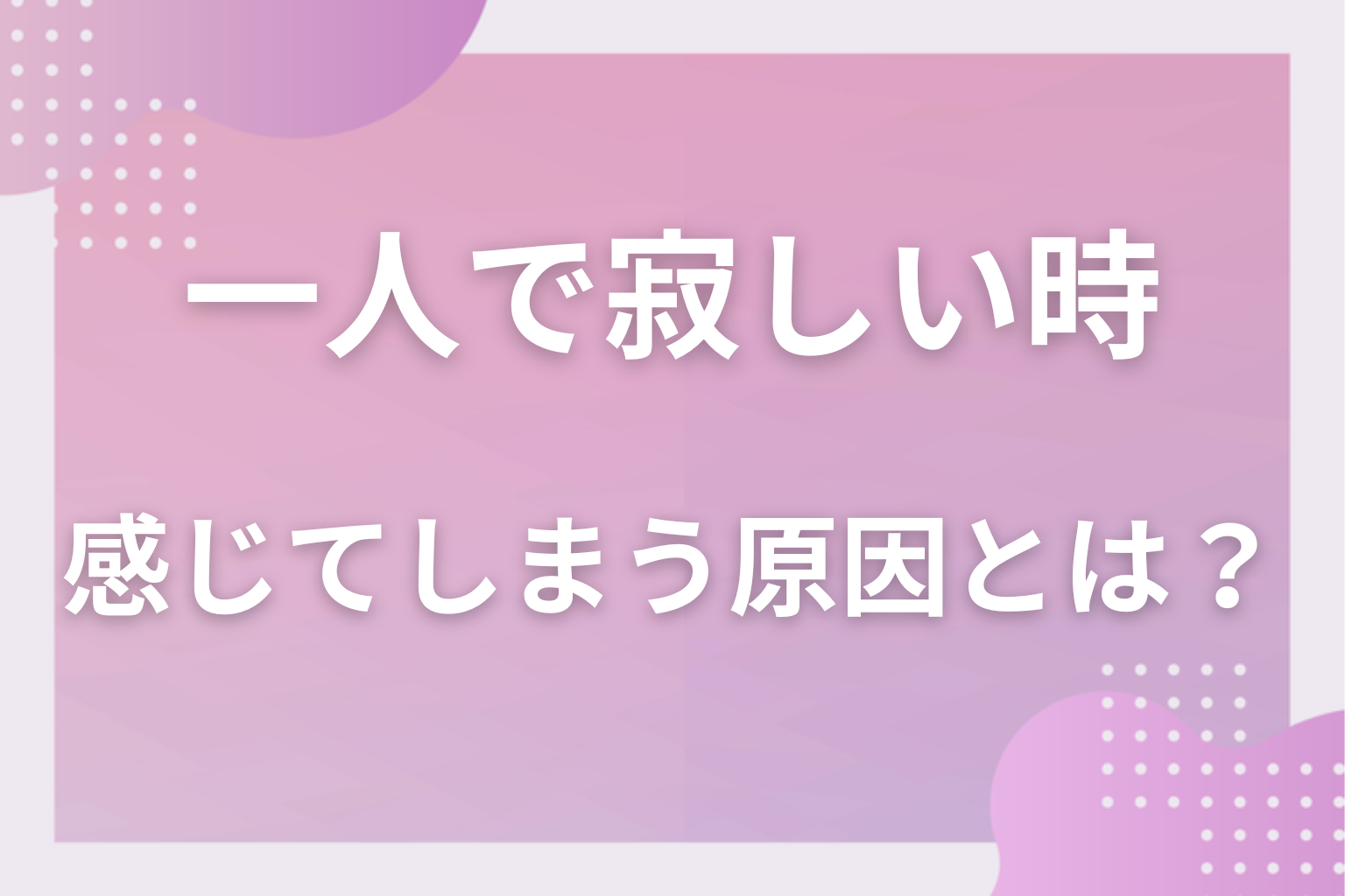 そもそも、一人で寂しいと感じてしまう原因とは？