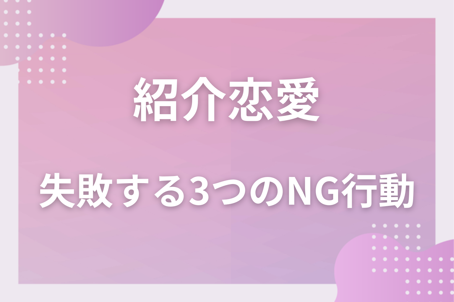 やりがち！紹介恋愛で失敗する3つのNG行動