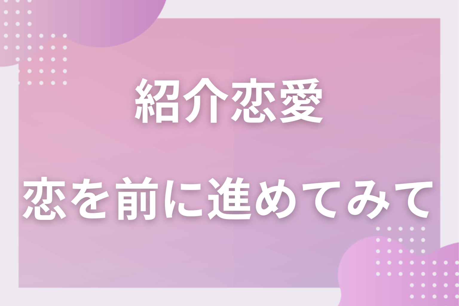 紹介者を味方につけて、恋を前に進めてみて