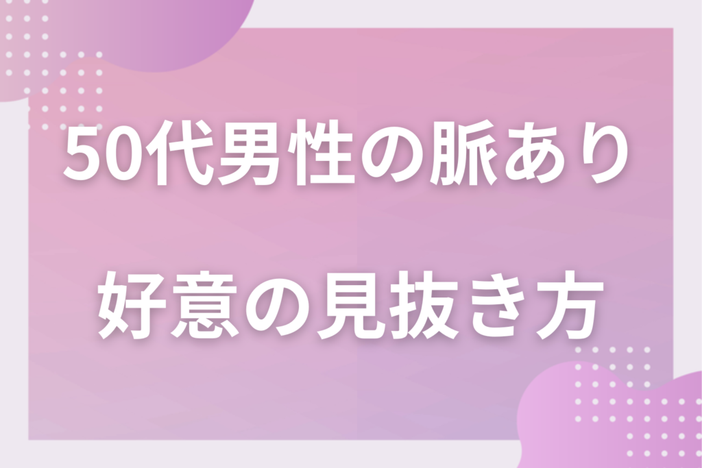 50代男性の脈ありサイン12選！大人の男性が見せる好意の行動と本気の見抜き方