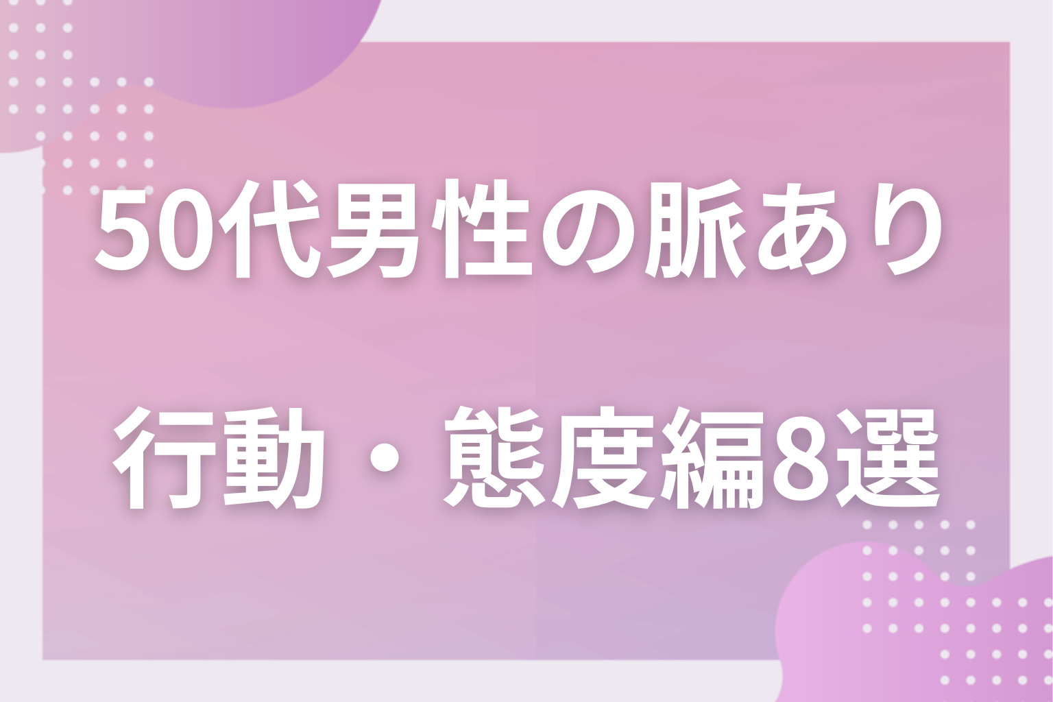 いくつ当てはまる？50代男性の脈ありサイン〈行動・態度編〉8選