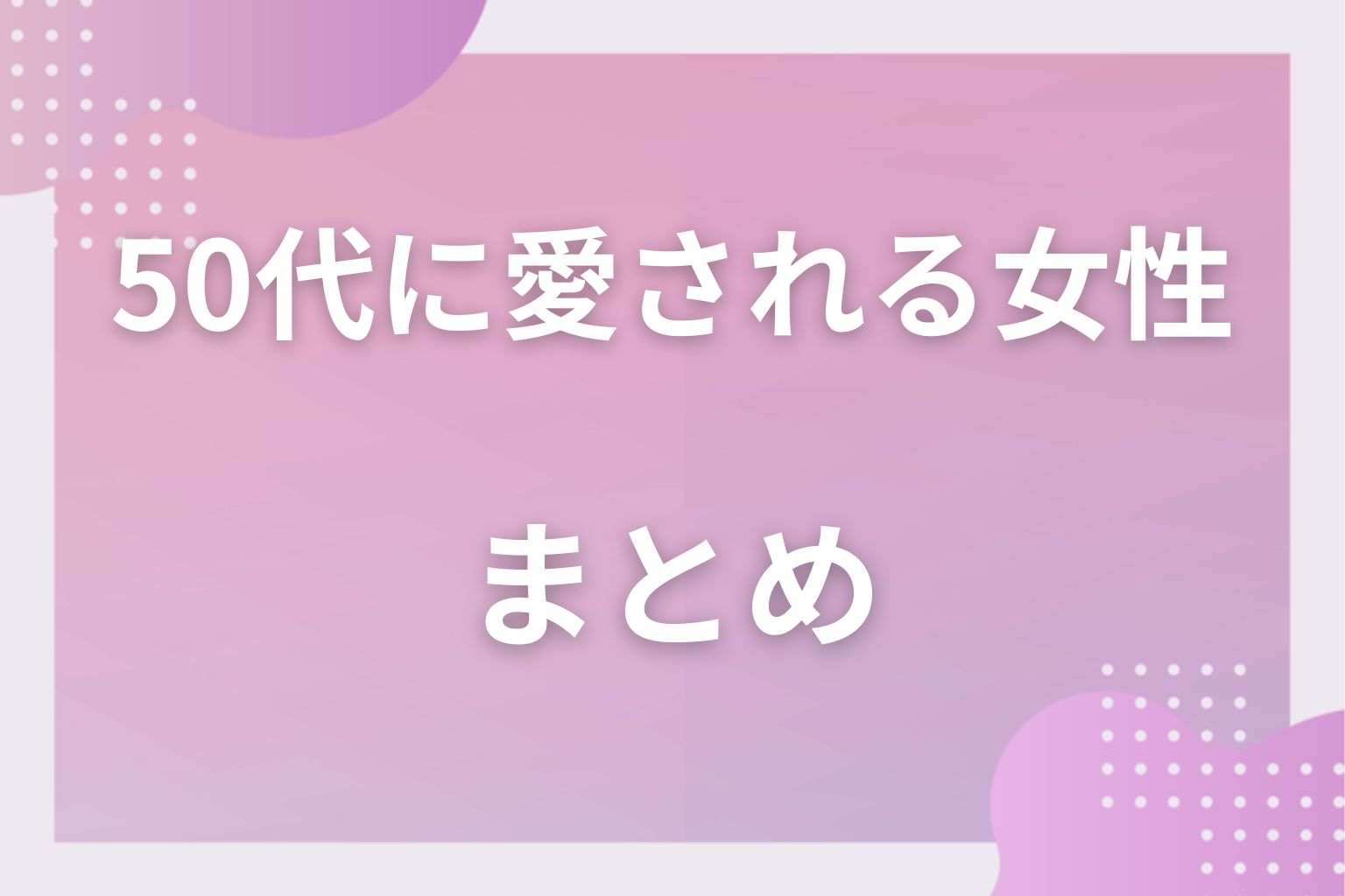 自然体の可愛さを磨いて、50代男性との距離を縮めてみて