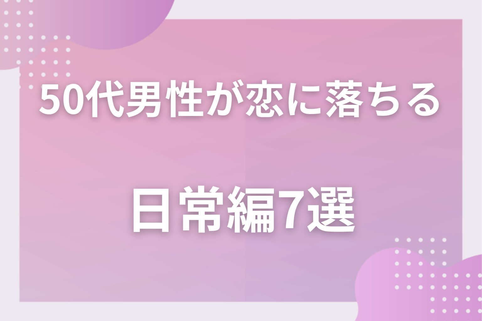 いつ心が動く?50代男性が恋に落ちる瞬間〈日常編〉7選