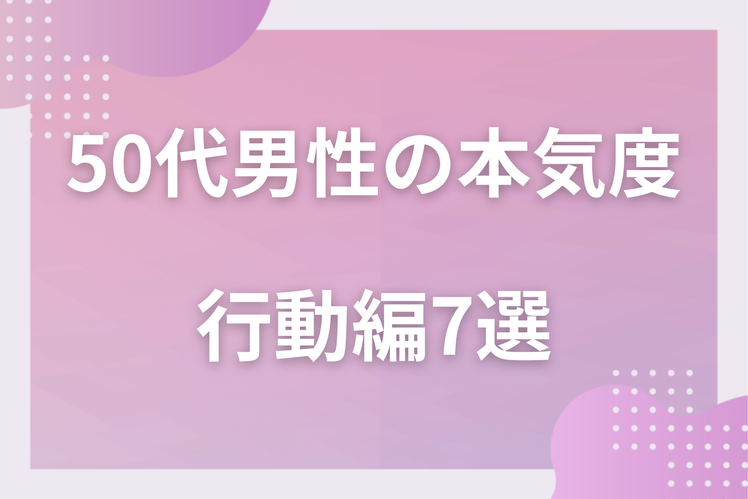 本気ならどう動く？50代男性の本気度がわかるサイン〈行動編〉7選