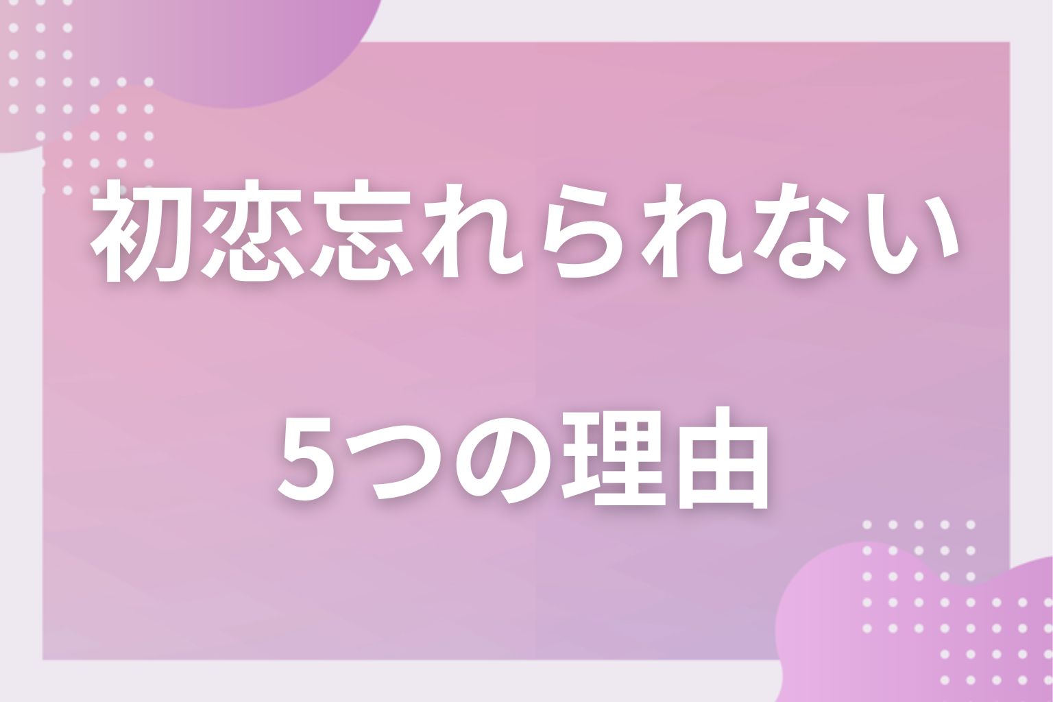どうして忘れられないの?初恋の人を忘れられない5つの理由