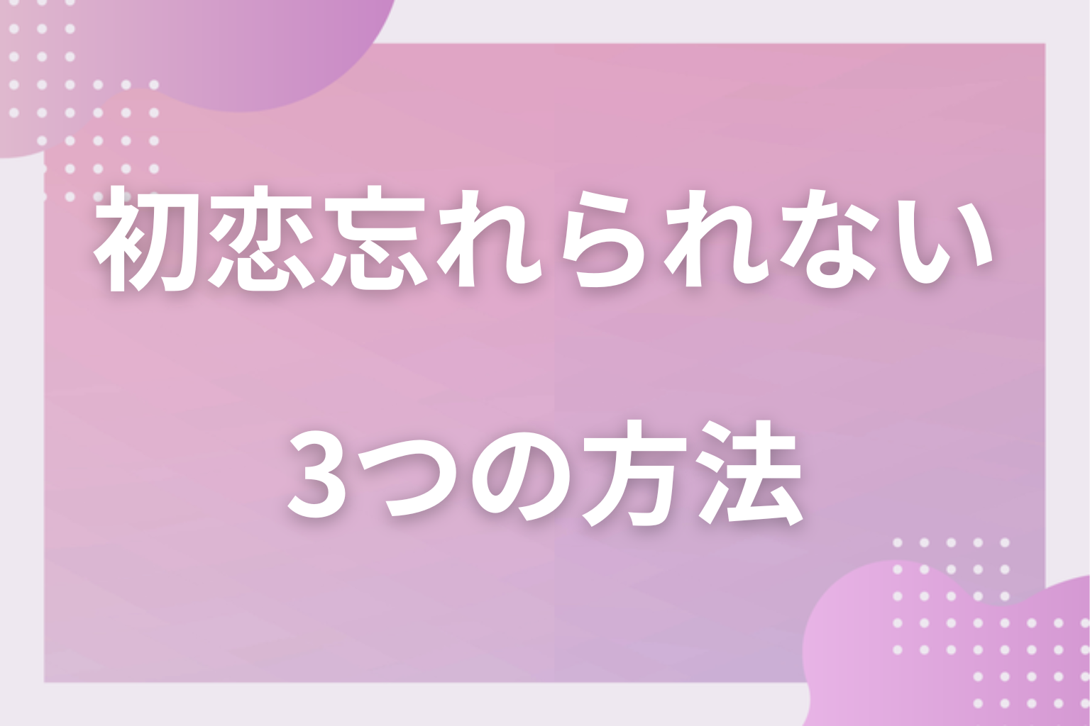 どうすればいい?初恋の人を忘れて前に進む3つの方法