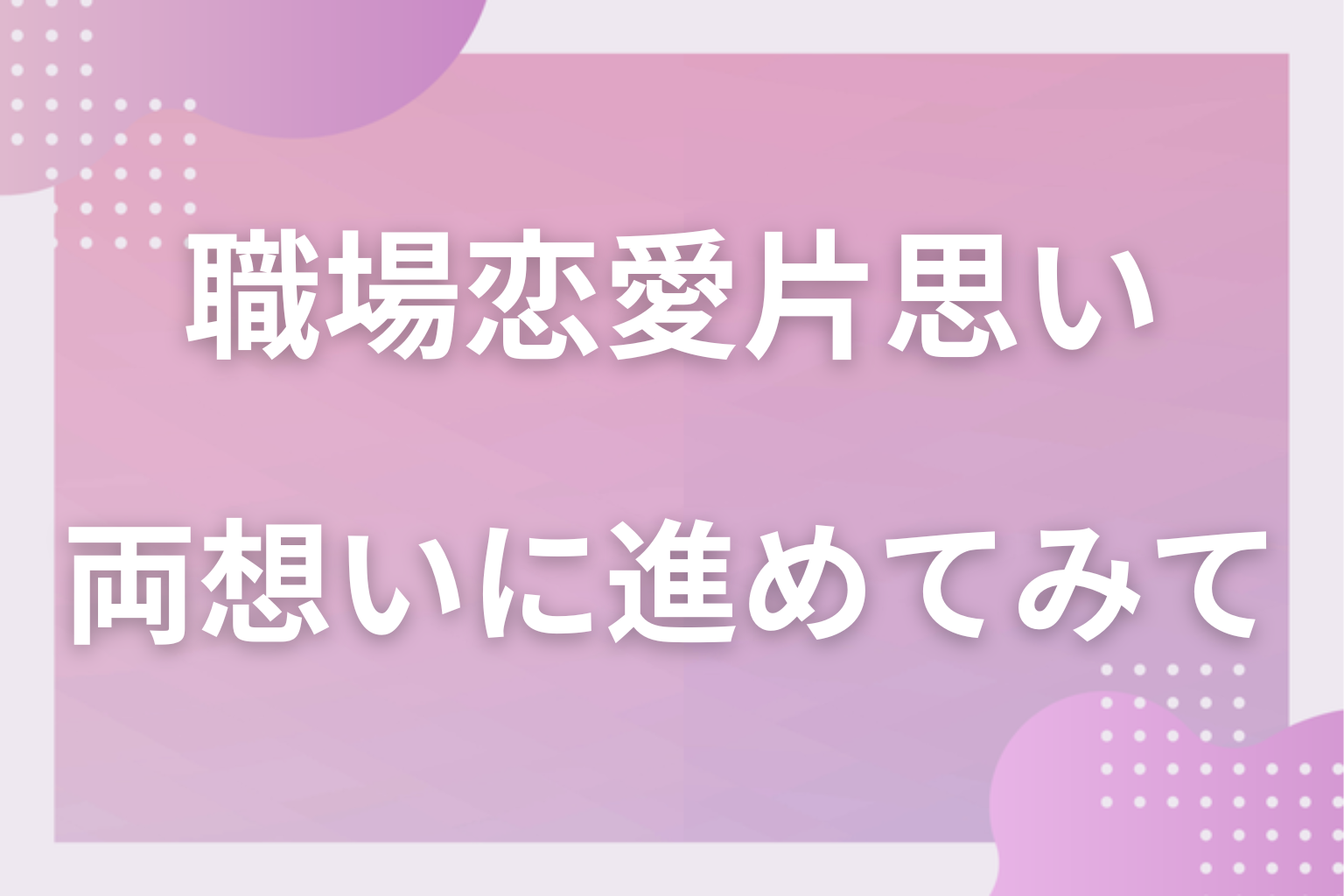 焦らず見極めて、社内恋愛を両想いに進めてみて