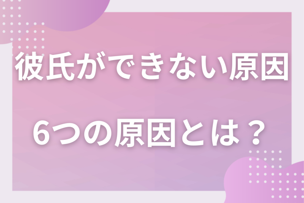 女性が抱える彼氏ができない6つの原因とは?恋人ができない理由を解明します