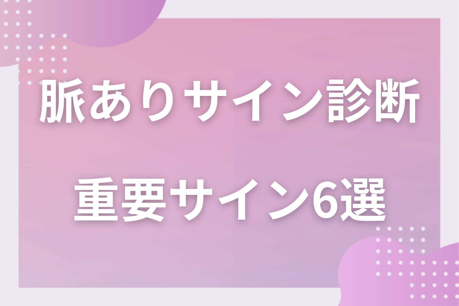 見逃し厳禁！診断の裏付けになる特に重要な脈ありサイン6選