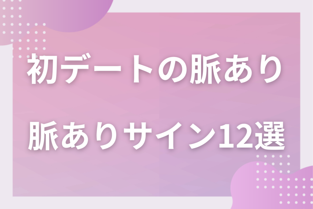 初デートで男性が見せる脈ありサイン12選!2回目につながる好意の行動と脈なしの違い