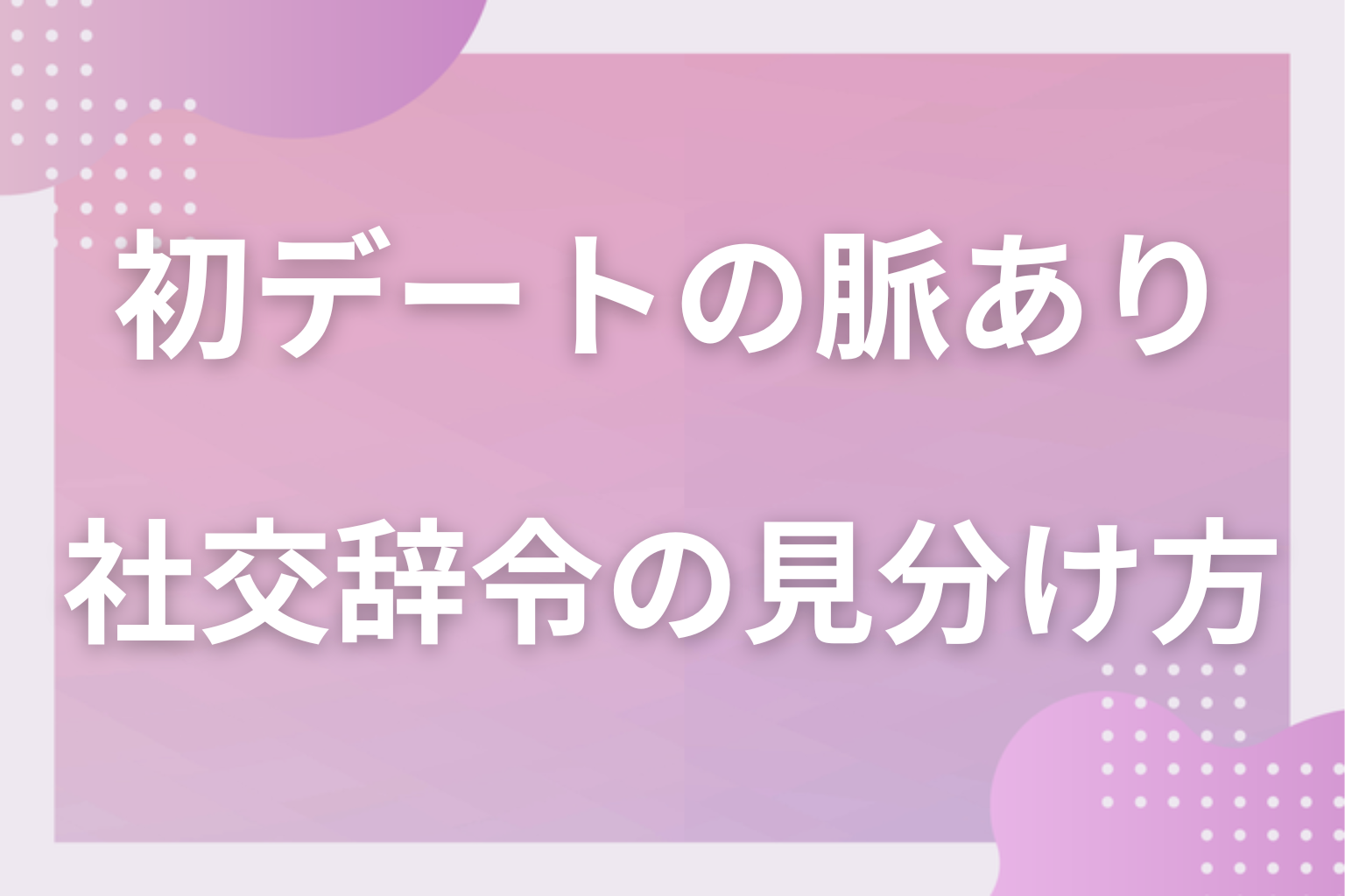 それ、勘違いかも？2回目につながらない初デートの脈なしサインと社交辞令の見分け方