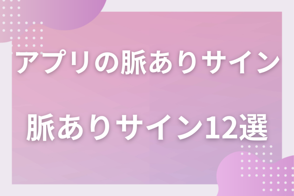 マッチングアプリの脈ありサイン12選！男女別にメッセージと初回デートでわかる本気度