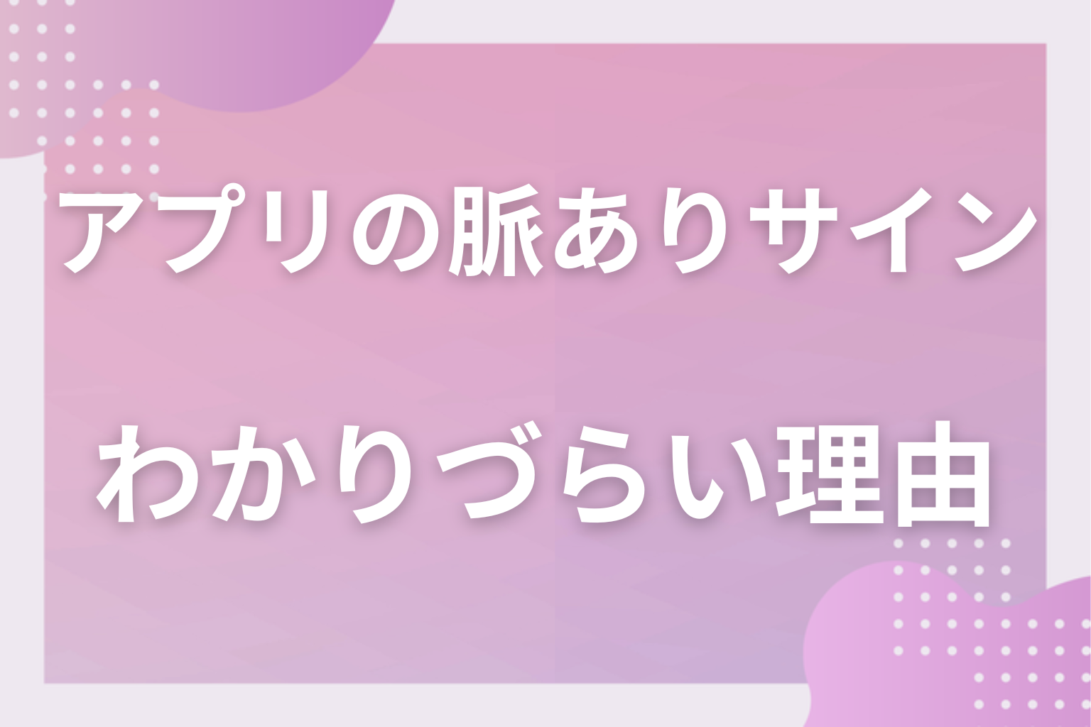 なぜ読みにくい？マッチングアプリで脈ありサインがわかりづらい理由