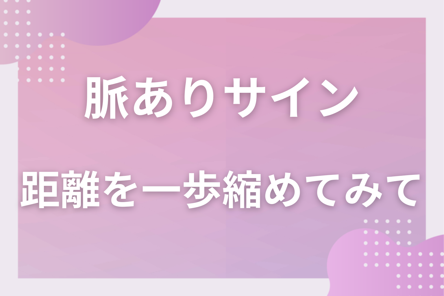 脈ありサインを3つ数えて、好きな人との距離を一歩縮めてみて