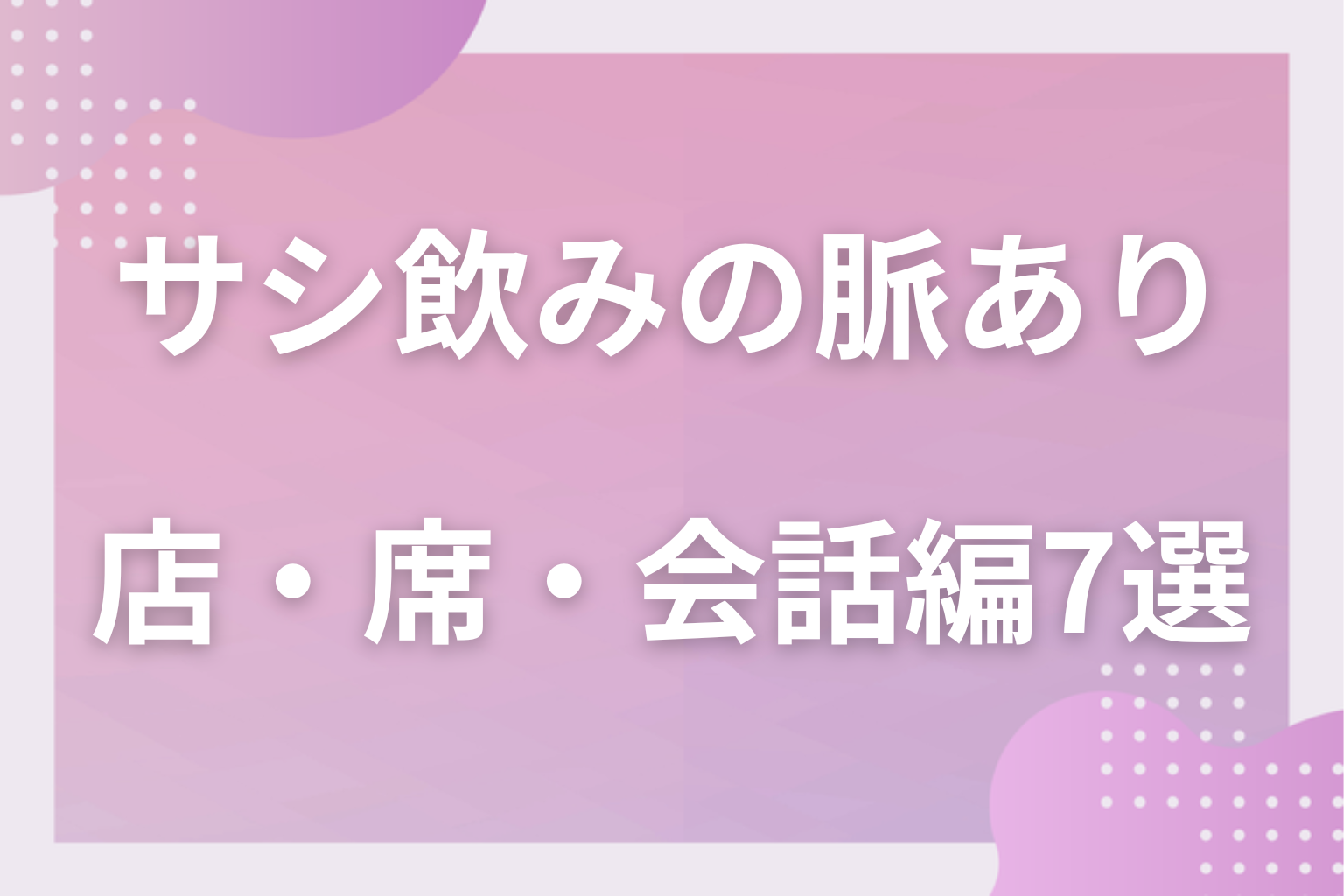 見逃し厳禁！サシ飲みの脈ありサイン〈店選び・席・会話編〉7選