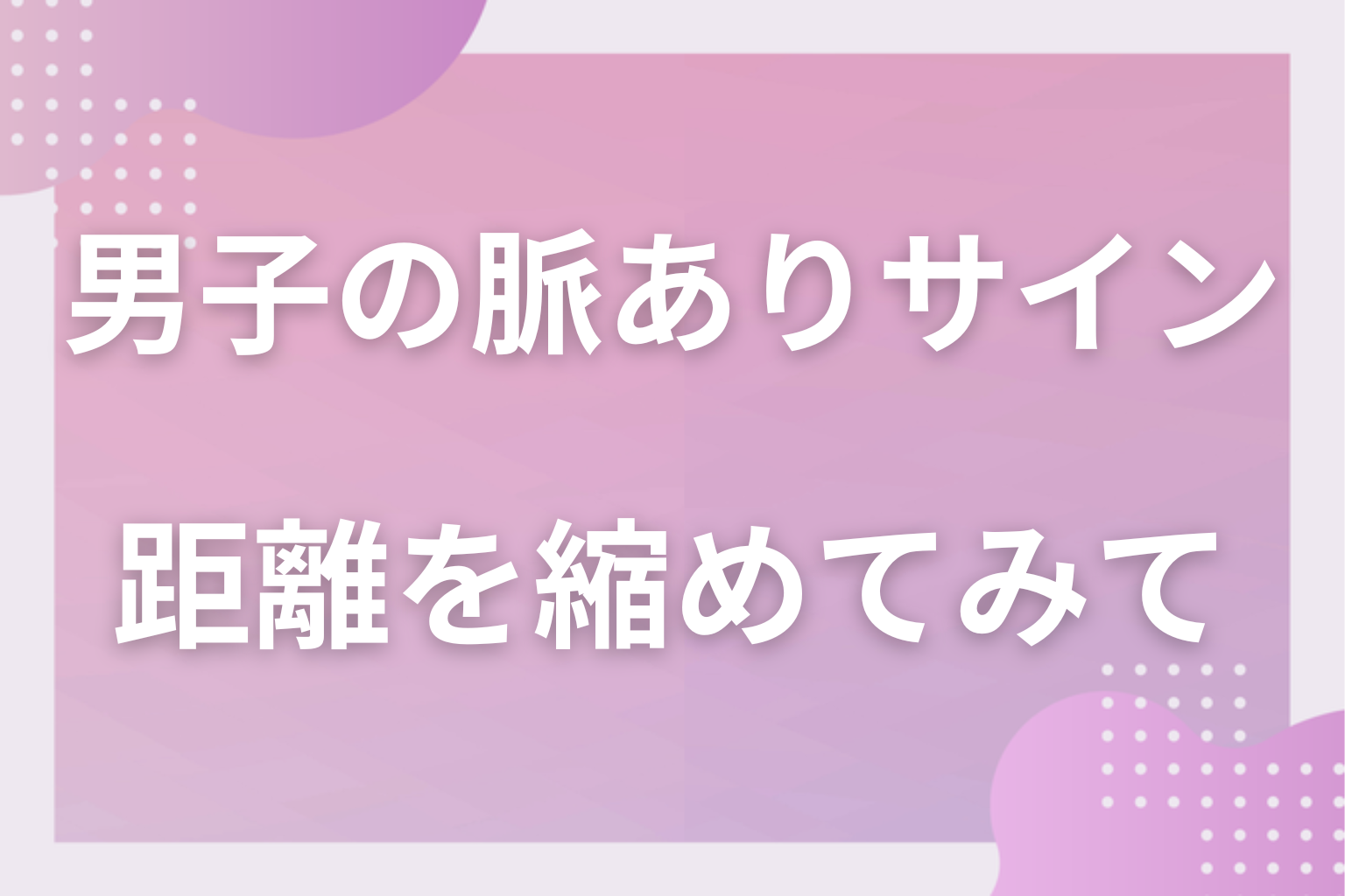 男子の脈ありサインを数えて、学校生活の中で気になる男子との距離を縮めてみて