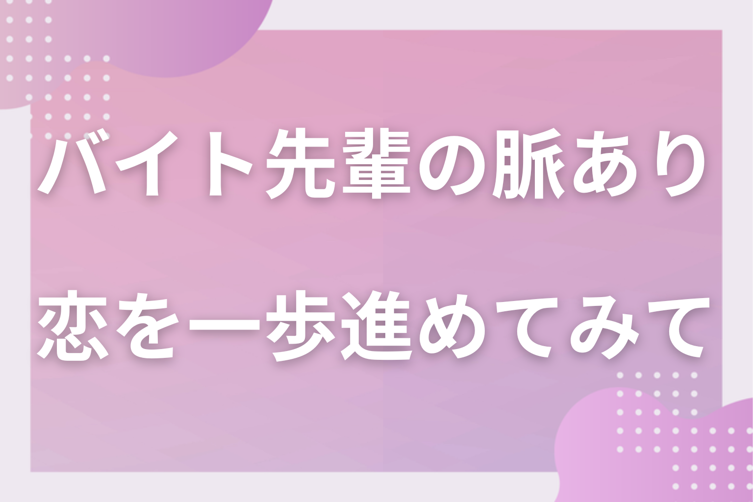 先輩の優しさの「出る場面」を見極めて、バイト先の恋を一歩進めてみて