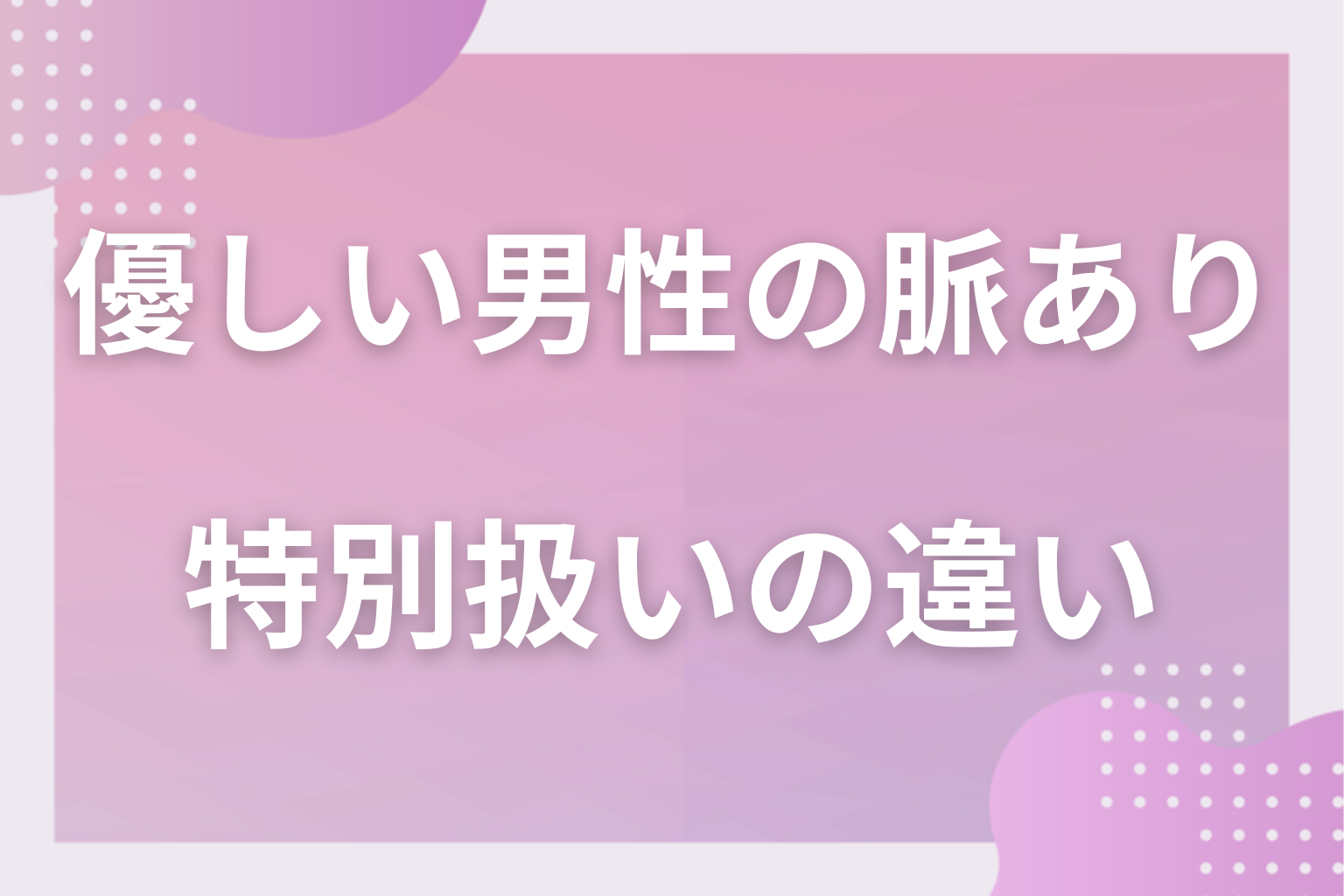 優しいだけ?誰にでも優しい男性の心理と特別扱いの違い