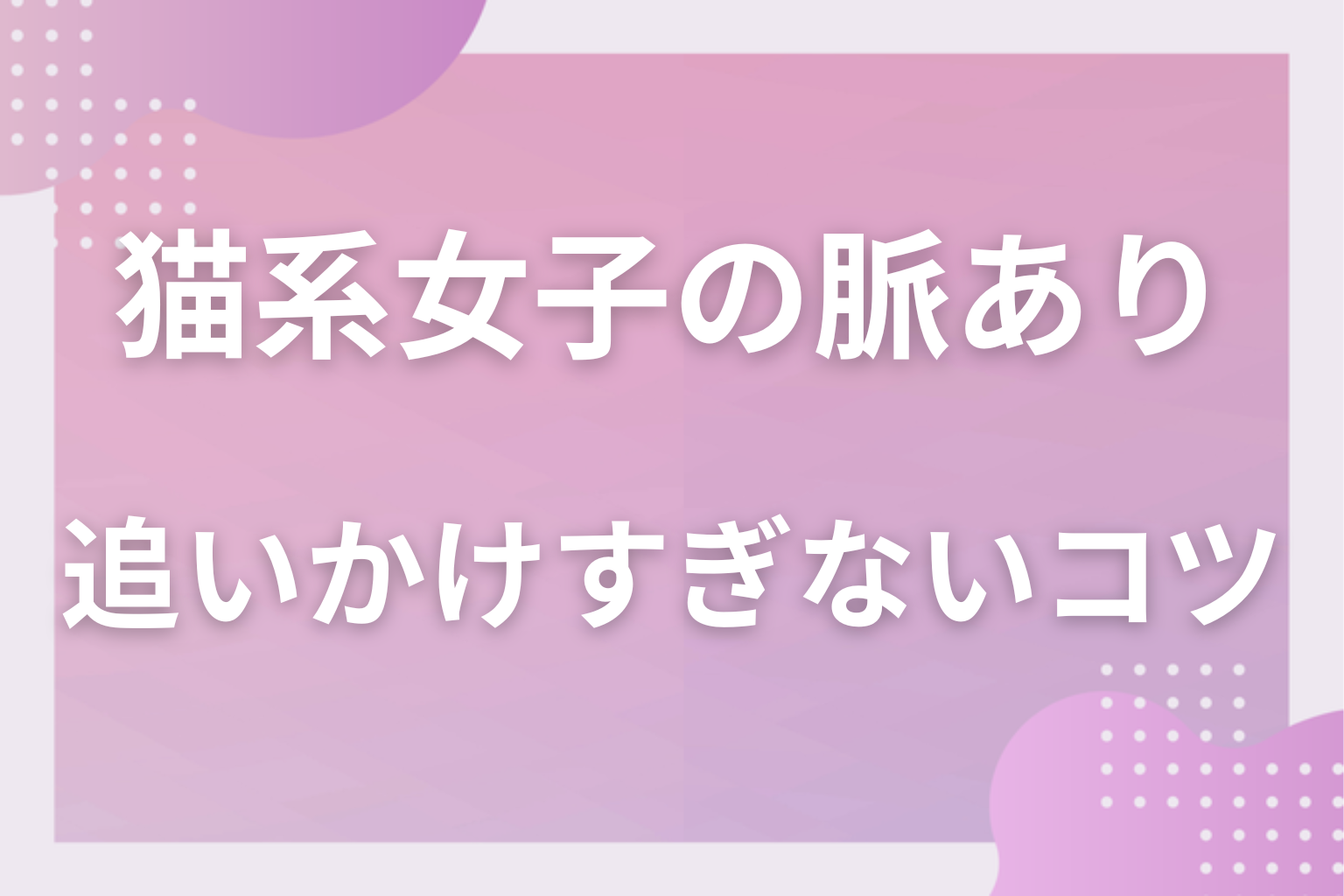 勘違いに注意!猫系女子の「脈なし・ただの性格」との見分け方と追いかけすぎないコツ