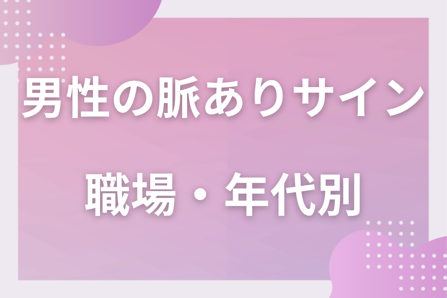 大人ほど隠すもの？職場や年代で変わる男性の脈ありサイン