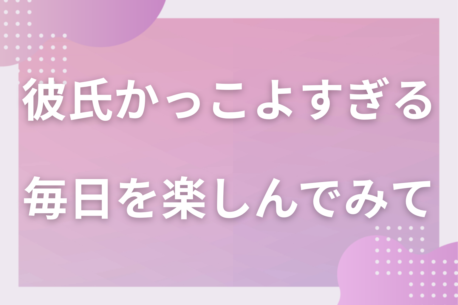 自信を持って、イケメン彼氏との毎日を楽しんでみて