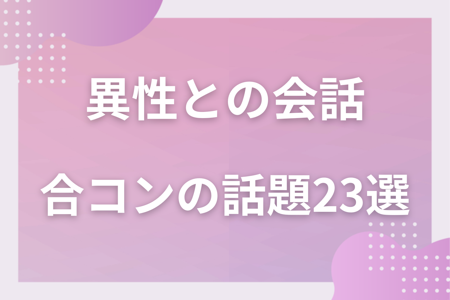 合コンで盛り上がる23の話題！飲み会で男女のおすすめのネタ