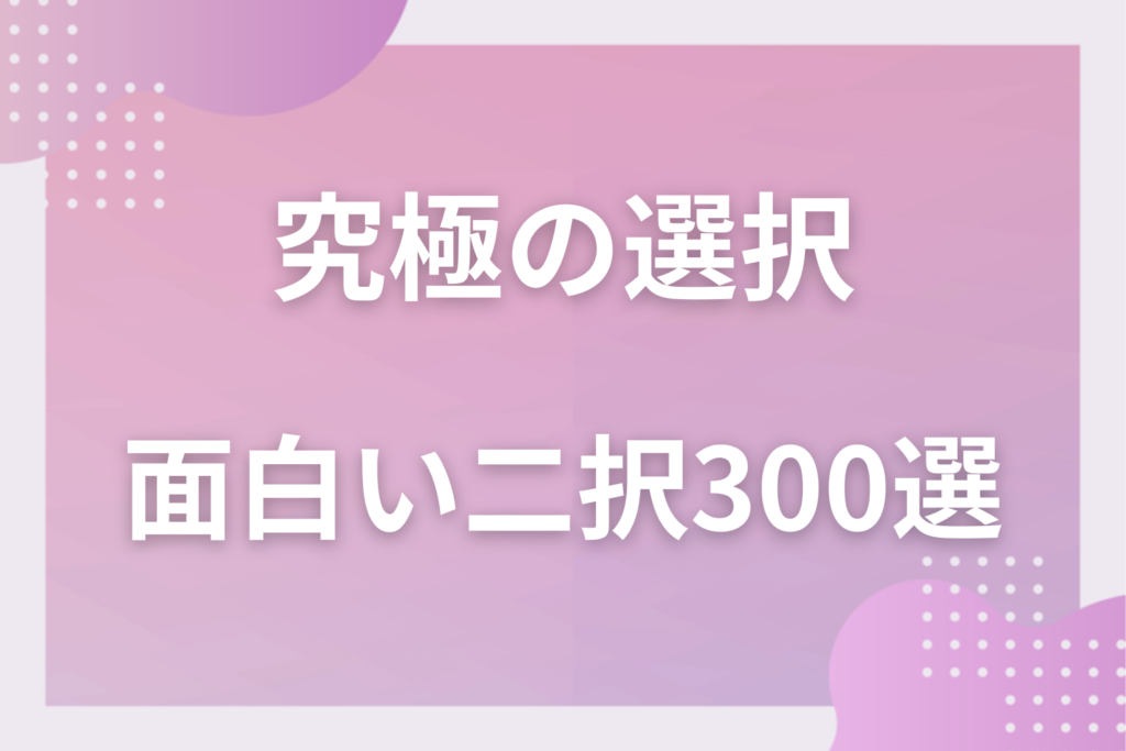 【面白い】究極の二択“300”選!定番や恋愛で盛り上がる選択やクイズを大公開