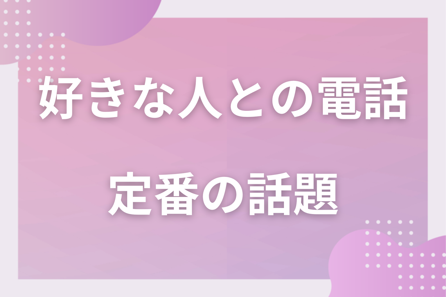 何を話せばいい？定番で盛り上がる電話の話題