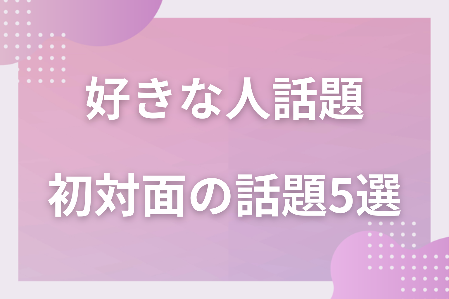 【初対面】距離を縮める!あまり知らない相手との話題5選
