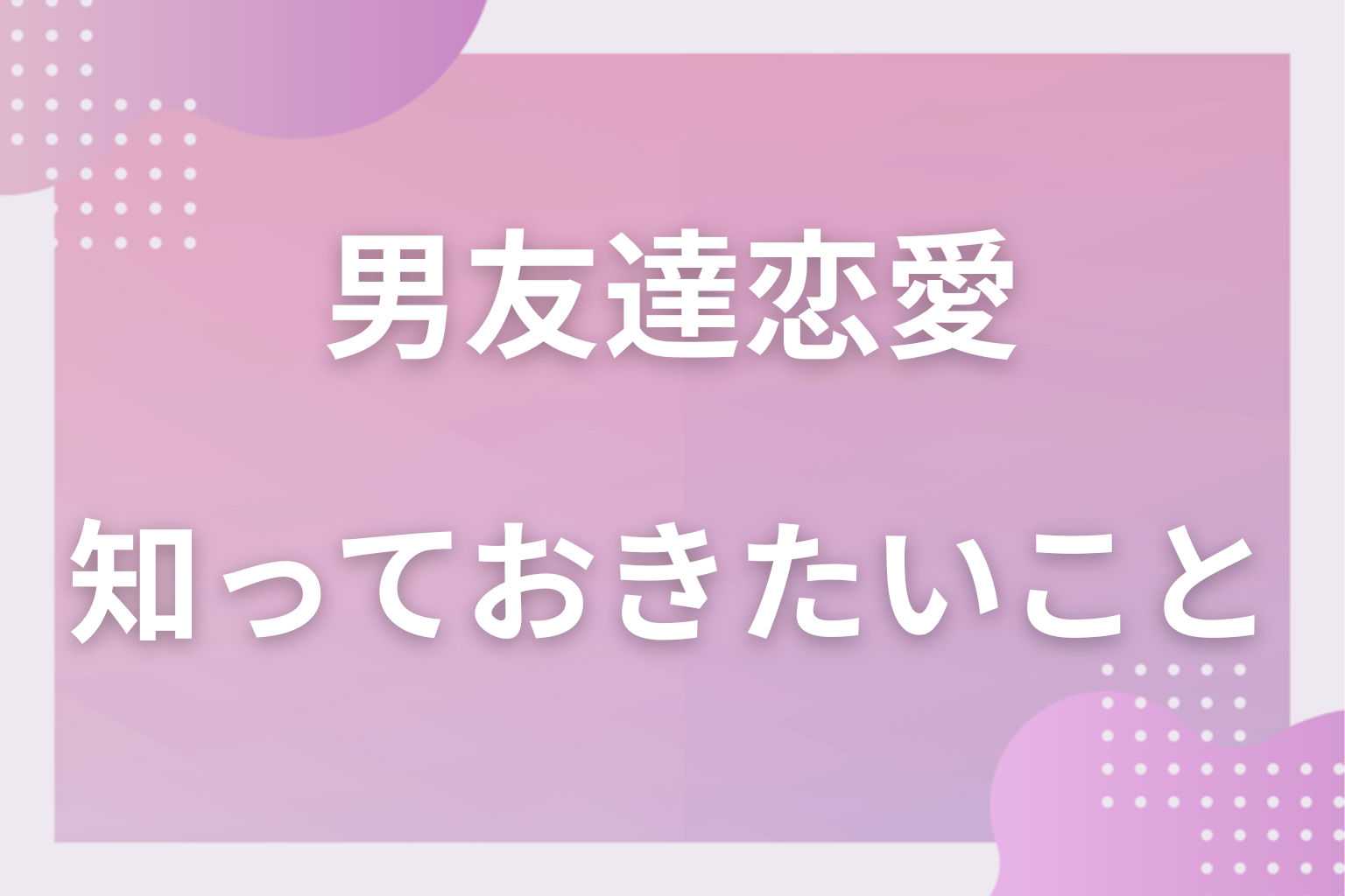 どこからが脈あり?男友達の行動を見分ける前に知っておきたいこと