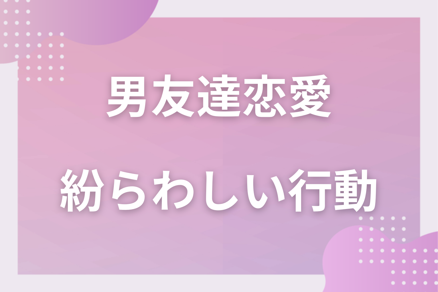 勘違いに注意!男友達なのに脈ありに見えてしまう紛らわしい行動