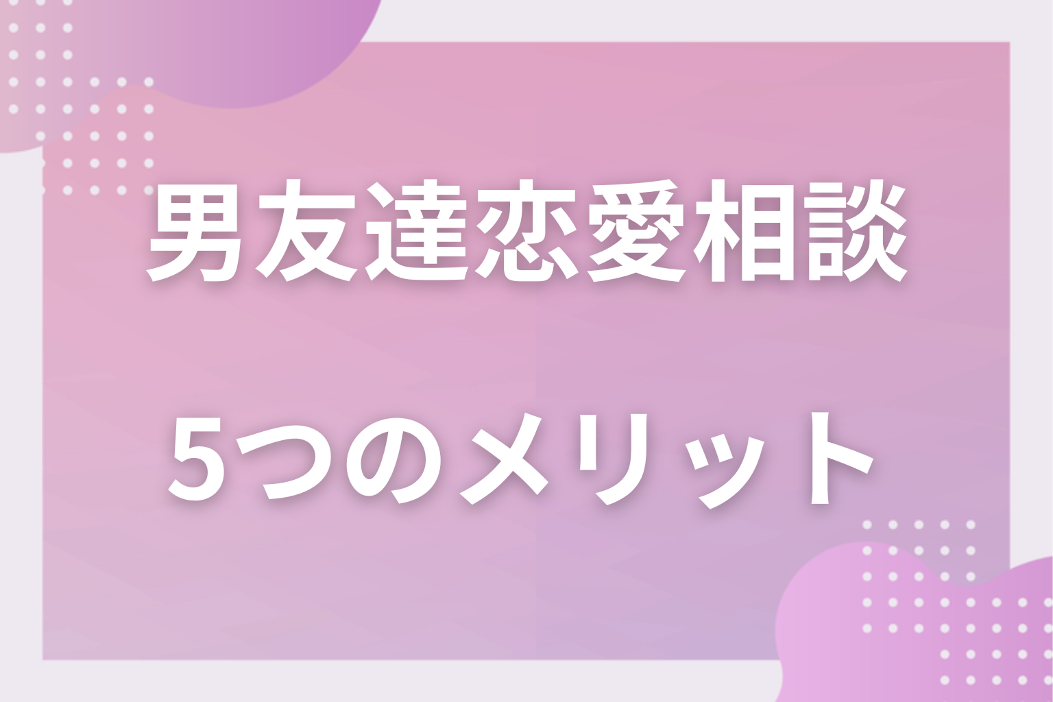 何がいいの？男友達に恋愛相談する5つのメリット