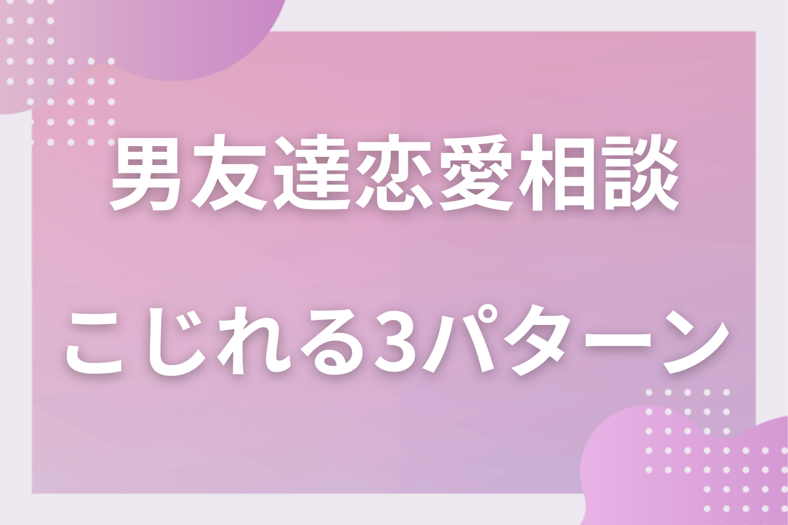 危ないかも？恋愛相談から関係がこじれる3つのパターン