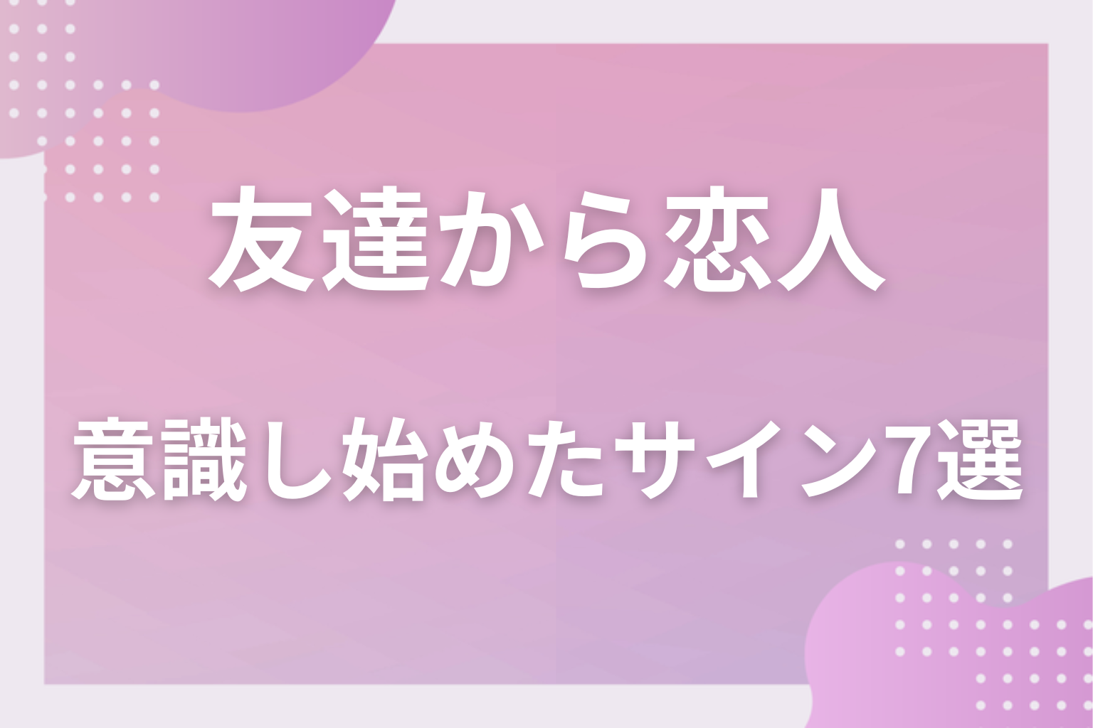 見逃さないで！男性が女友達を意識し始めた時のサイン7選