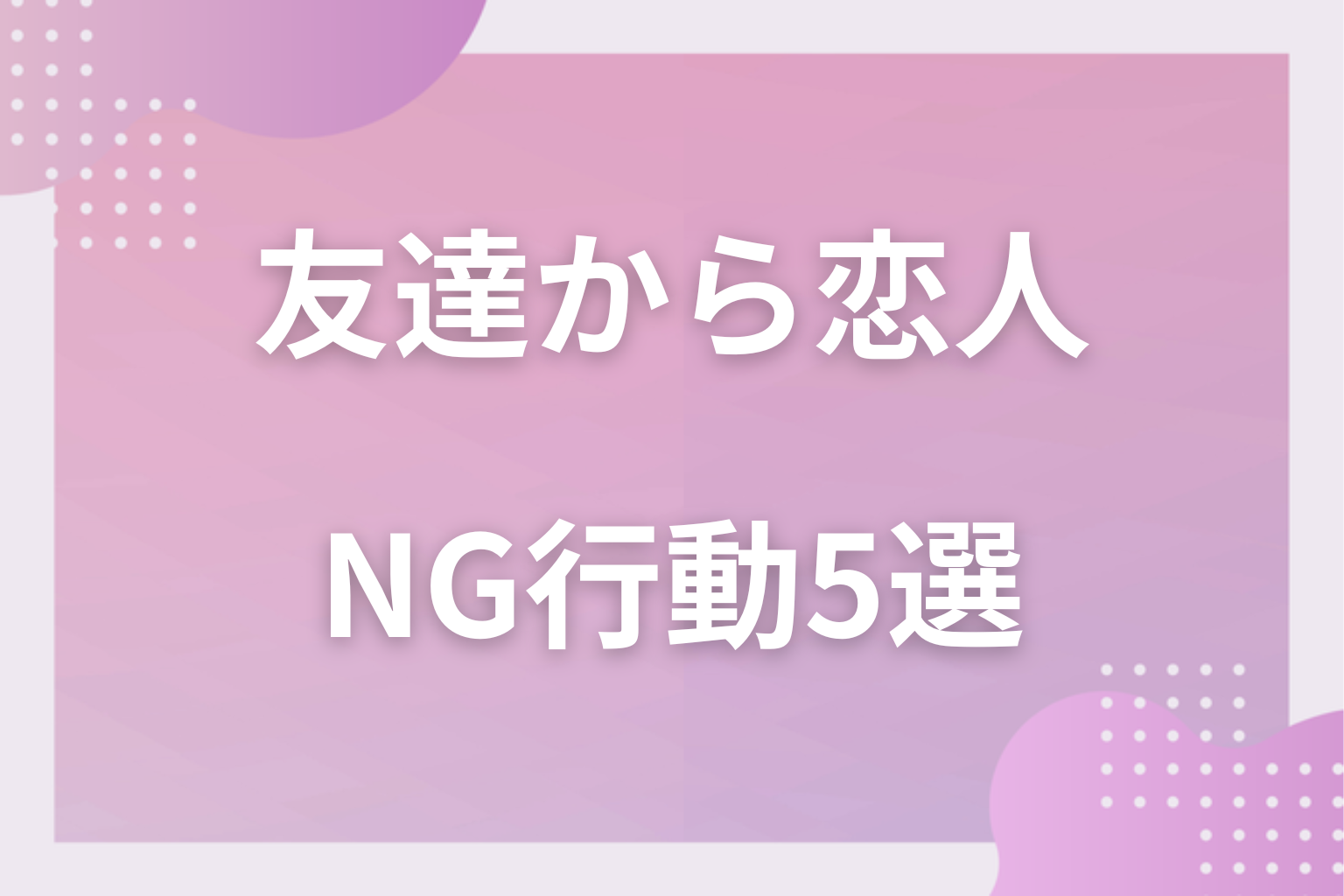 注意！友達止まりで終わってしまうNG行動5選