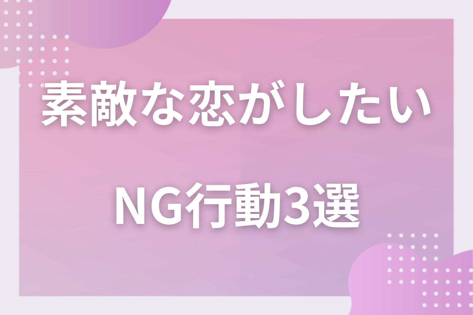 やりがち！素敵な恋を遠ざけるNG行動3選