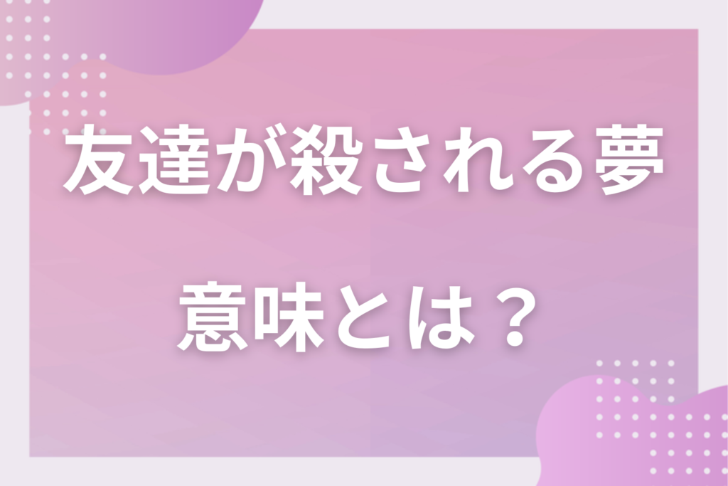 【夢占い】友達が殺される夢の意味とは？状況別の深層心理や良い夢や悪い夢かを解説