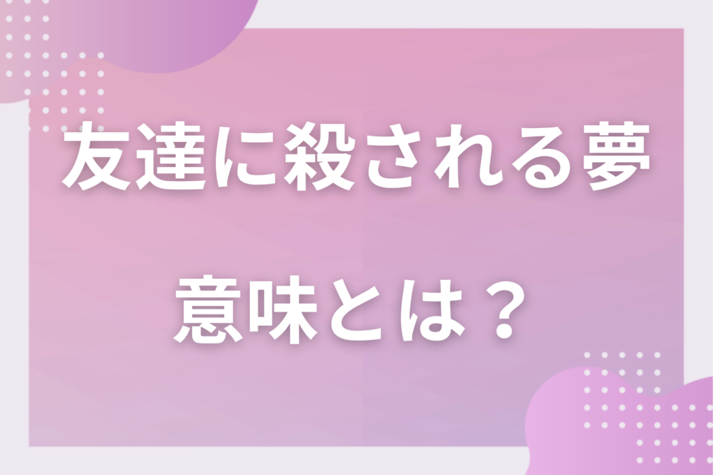 【夢占い】友達に殺される夢の意味とは？状況別の深層心理や良い夢や悪い夢かを解説