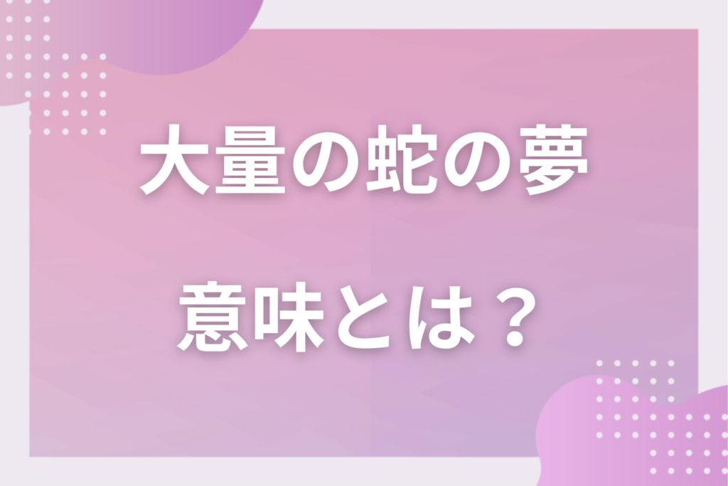 【夢占い】大量の蛇の夢の意味とは?状況別の深層心理や良い夢や悪い夢かを解説