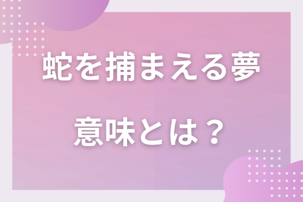 【夢占い】蛇を捕まえる夢の意味とは?状況別の深層心理や良い夢や悪い夢かを解説