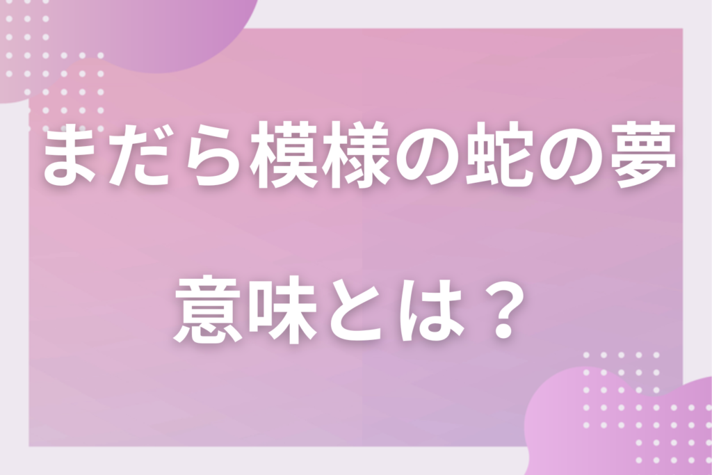 【夢占い】まだら模様の蛇の夢の意味とは?状況別の深層心理や良い夢や悪い夢かを解説