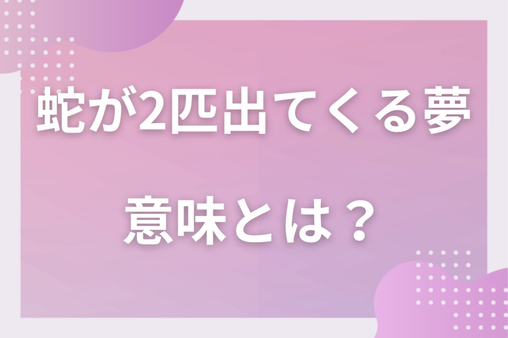 【夢占い】蛇が2匹出てくる夢の意味とは？状況別の深層心理や良い夢や悪い夢かを解説