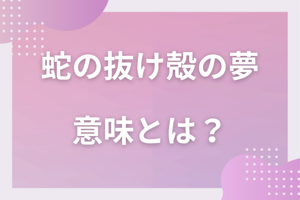 【夢占い】蛇の抜け殻の夢の意味とは?状況別の深層心理や良い夢や悪い夢かを解説