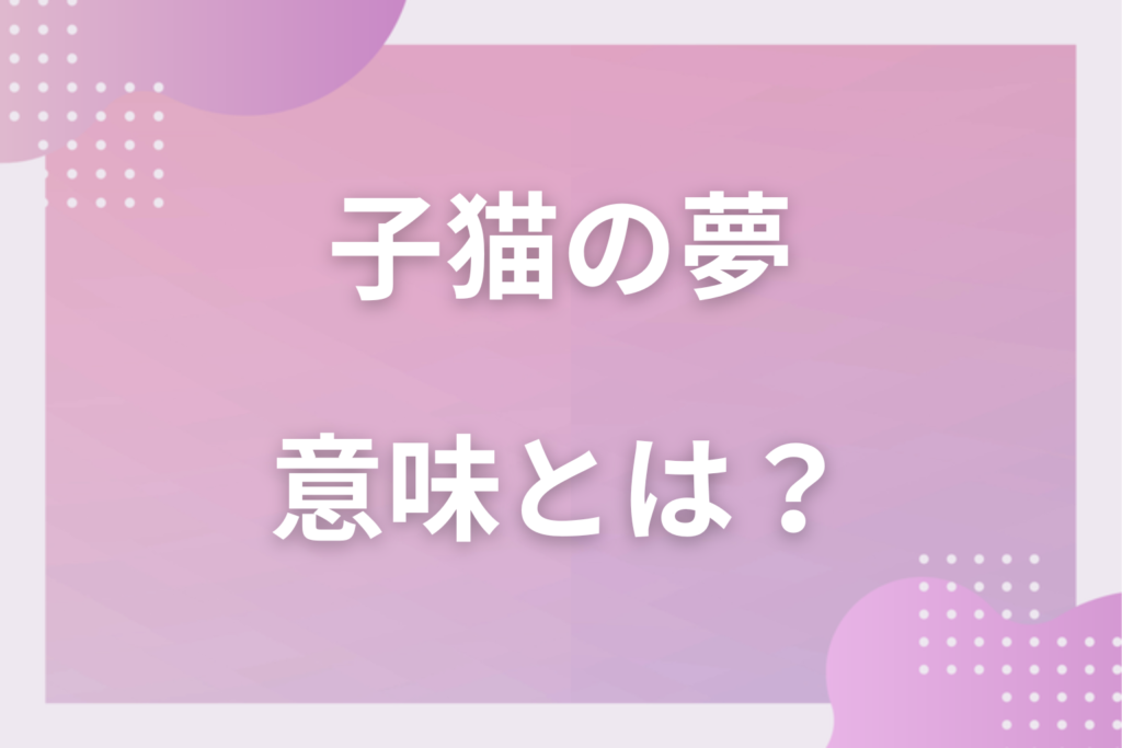 【夢占い】子猫の夢の意味とは？状況別の深層心理や良い夢や悪い夢かを解説